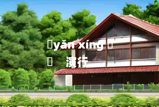 
	yǎn xíng 	
	    演行