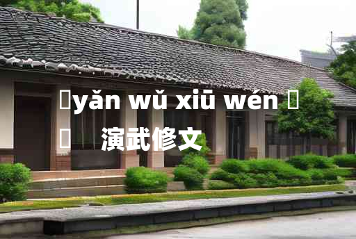 
	yǎn wǔ xiū wén 	
	    演武修文