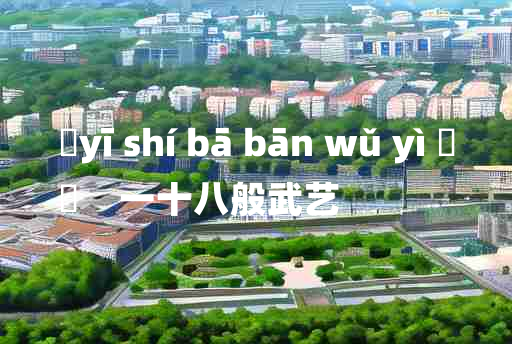 
	yī shí bā bān wǔ yì 	
	    一十八般武艺