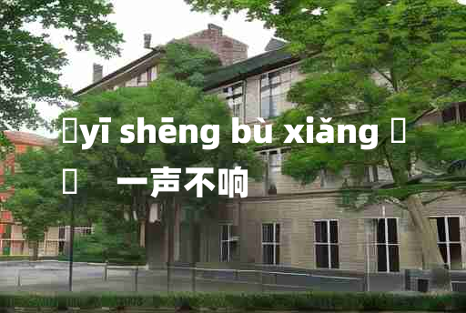 
	yī shēng bù xiǎng 	
	    一声不响