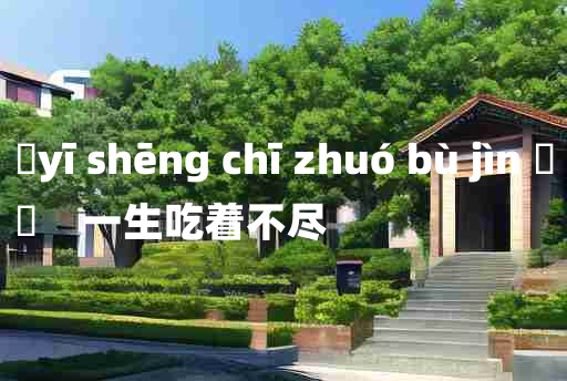 
	yī shēng chī zhuó bù jìn 	
	    一生吃着不尽