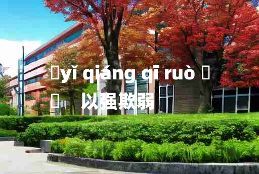 
	yǐ qiáng qī ruò 	
	    以强欺弱