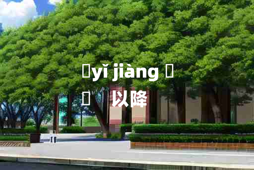 
	yǐ jiàng 	
	    以降