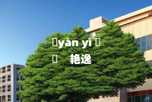 
	yàn yì 	
	    艳逸