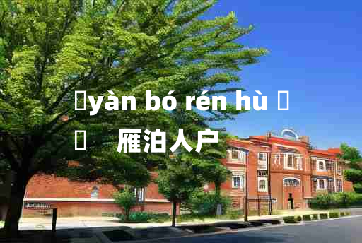 
	yàn bó rén hù 	
	    雁泊人户