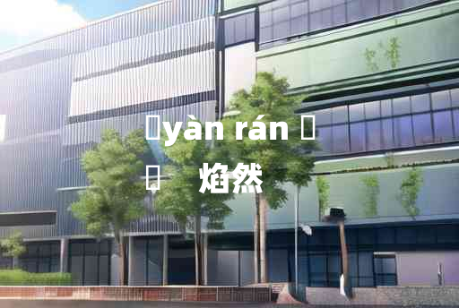 
	yàn rán 	
	    焰然