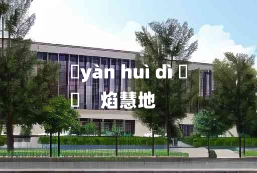 
	yàn huì dì 	
	    焰慧地