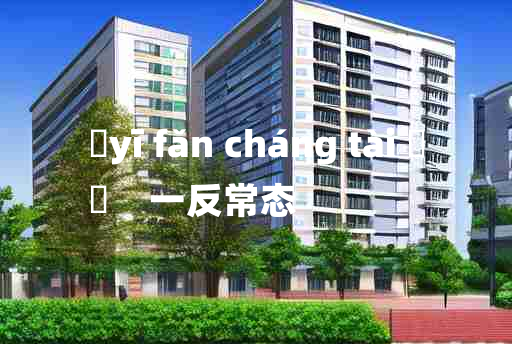 
	yī fǎn cháng tài 	
	    一反常态