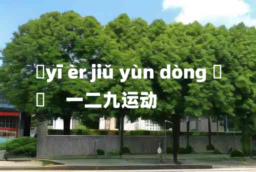 
	yī èr jiǔ yùn dòng 	
	    一二九运动