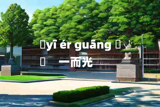 
	yī ér guāng 	
	    一而光