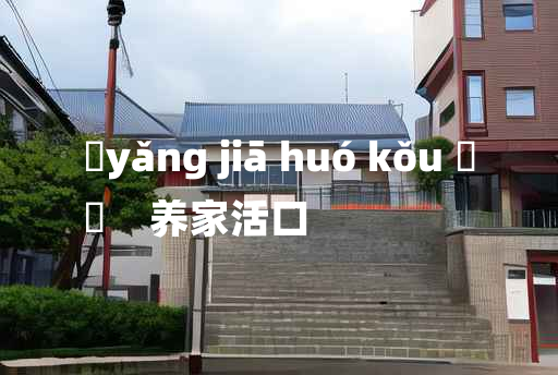 
	yǎng jiā huó kǒu 	
	    养家活口