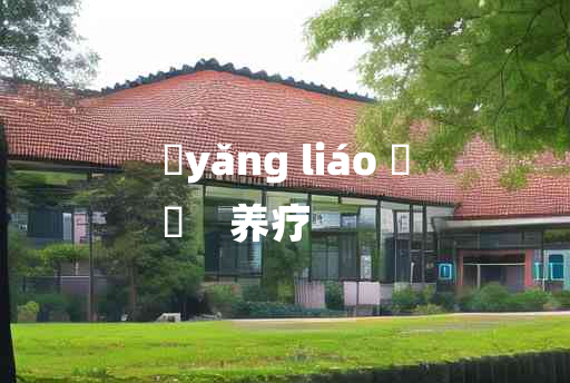 
	yǎng liáo 	
	    养疗