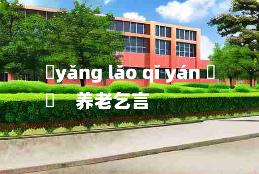 
	yǎng lǎo qǐ yán 	
	    养老乞言