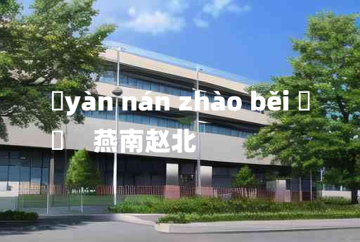 
	yàn nán zhào běi 	
	    燕南赵北