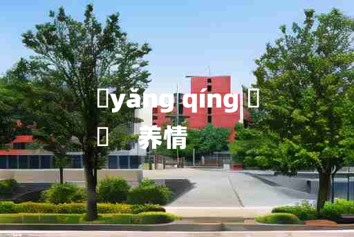 
	yǎng qíng 	
	    养情