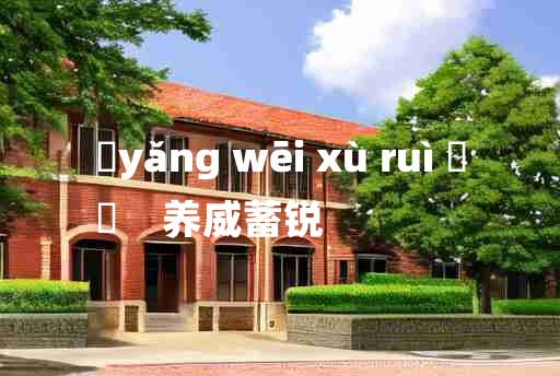 
	yǎng wēi xù ruì 	
	    养威蓄锐