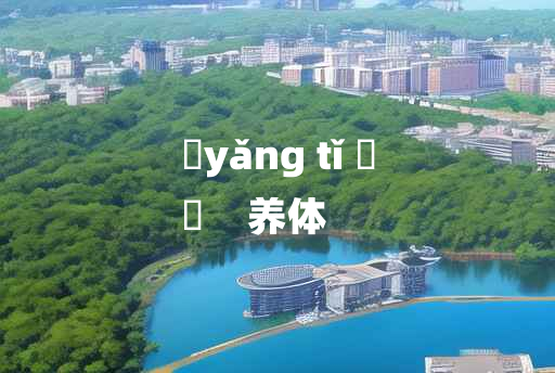 
	yǎng tǐ 	
	    养体