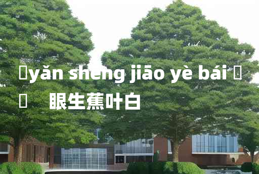 
	yǎn shēng jiāo yè bái 	
	    眼生蕉叶白