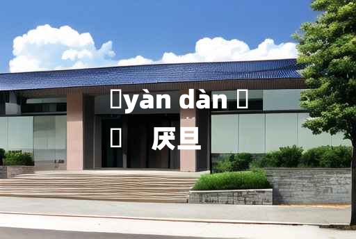 
	yàn dàn 	
	    厌旦