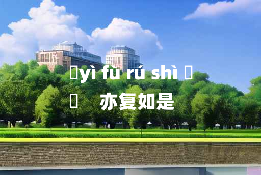 
	yì fù rú shì 	
	    亦复如是