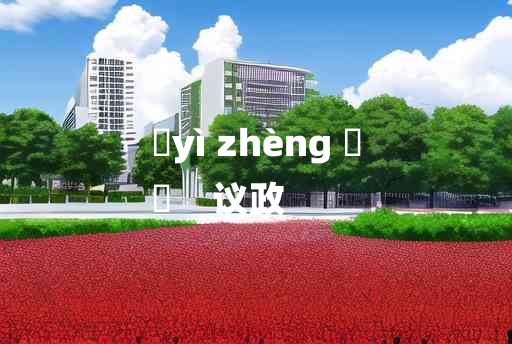 
	yì zhèng 	
	    议政