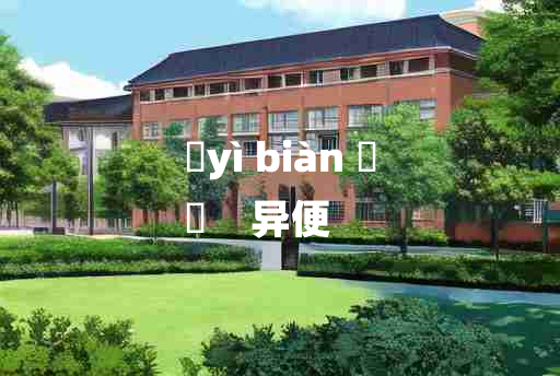 
	yì biàn 	
	    异便