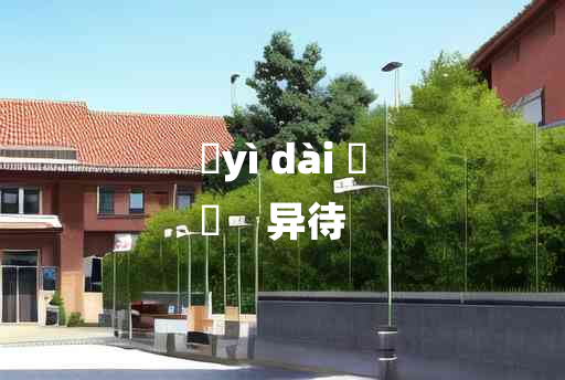 
	yì dài 	
	    异待