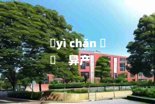 
	yì chǎn 	
	    异产