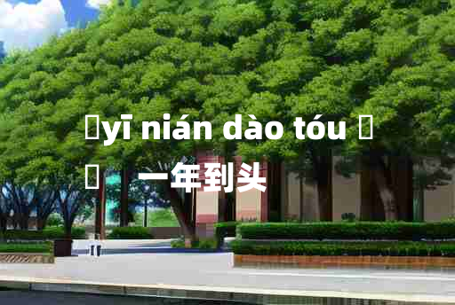 
	yī nián dào tóu 	
	    一年到头