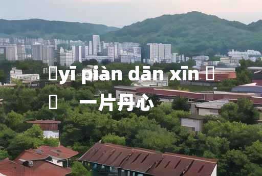 
	yī piàn dān xīn 	
	    一片丹心