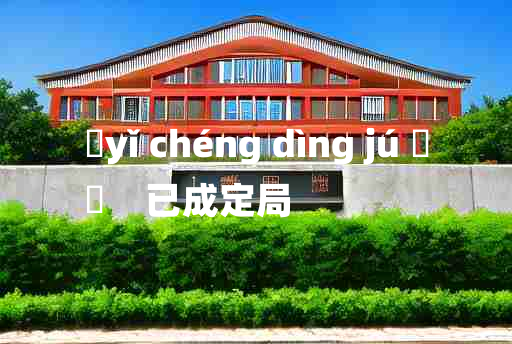 
	yǐ chéng dìng jú 	
	    已成定局