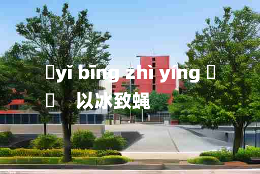 
	yǐ bīng zhì yíng 	
	    以冰致蝇