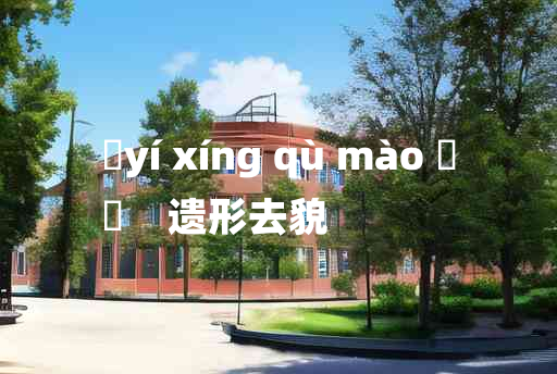 
	yí xíng qù mào 	
	    遗形去貌