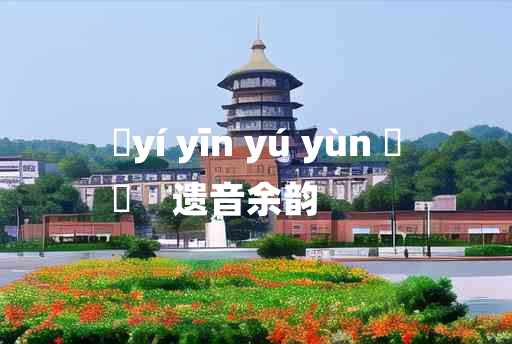 
	yí yīn yú yùn 	
	    遗音余韵