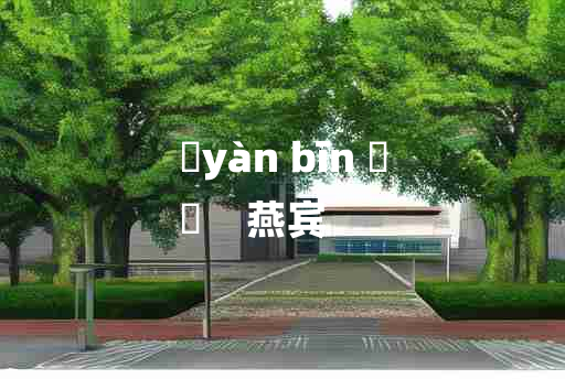 
	yàn bīn 	
	    燕宾