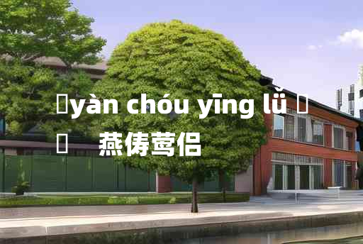 
	yàn chóu yīng lǚ 	
	    燕俦莺侣