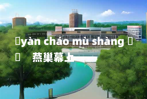 
	yàn cháo mù shàng 	
	    燕巢幕上