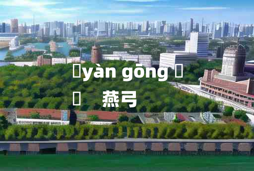 
	yàn gōng 	
	    燕弓