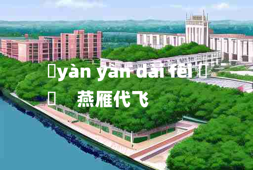 
	yàn yàn dài fēi 	
	    燕雁代飞