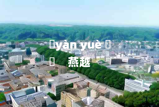 
	yàn yuè 	
	    燕越