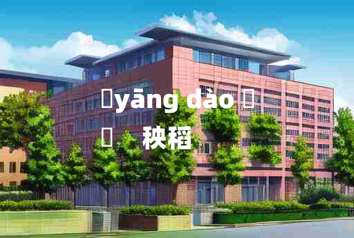 
	yāng dào 	
	    秧稻