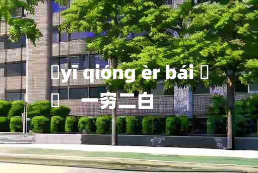 
	yī qióng èr bái 	
	    一穷二白