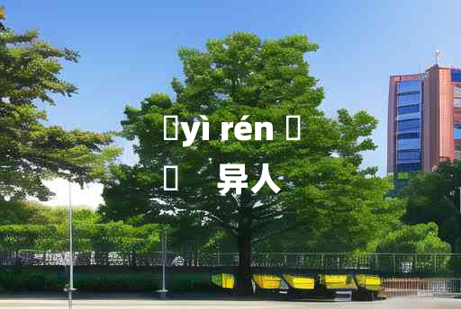 
	yì rén 	
	    异人