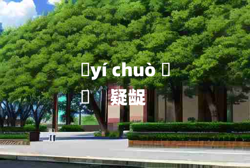 
	yí chuò 	
	    疑龊