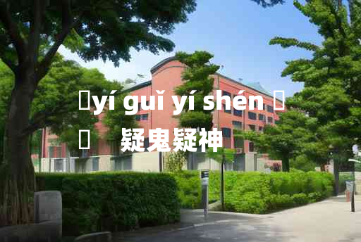 
	yí guǐ yí shén 	
	    疑鬼疑神