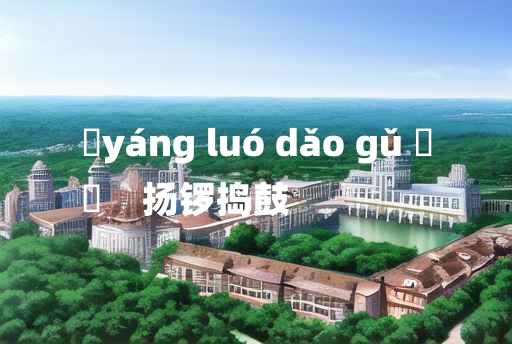 
	yáng luó dǎo gǔ 	
	    扬锣捣鼓