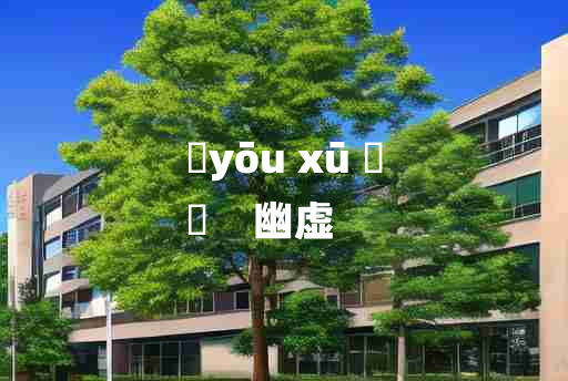 
	yōu xū 	
	    幽虚