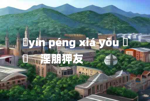 
	yín péng xiá yǒu 	
	    淫朋狎友