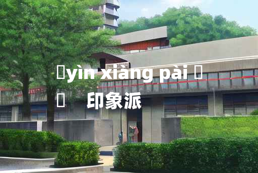 
	yìn xiàng pài 	
	    印象派