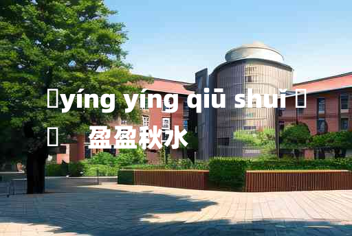 
	yíng yíng qiū shuǐ 	
	    盈盈秋水